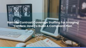 Remote Contrast Coverage Staffing For Imaging Centers: How To Build A Compliant Plan