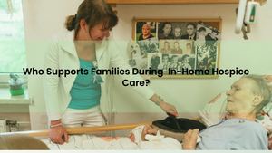 Who Supports Families During In-Home Hospice Care?