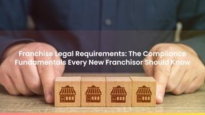 Franchise Legal Requirements: The Compliance Fundamentals Every New Franchisor Should Know