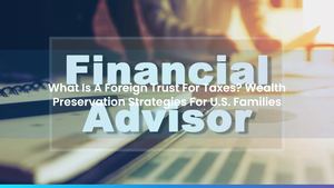 What Is A Foreign Trust For Taxes? Wealth Preservation Strategies For U.S. Families