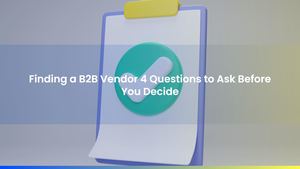 Finding a B2B Vendor 4 Questions to Ask Before You Decide