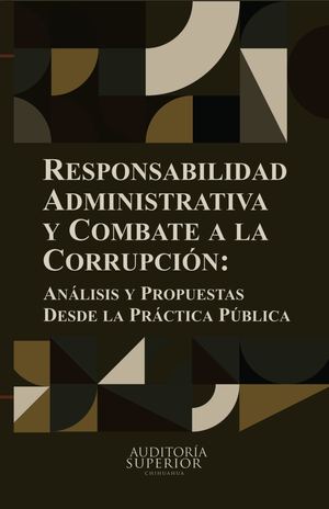 Responsabilidad Administrativa y Combate a la  Corrupción: Análisis y Propuestas desde la  Práctica Pública
