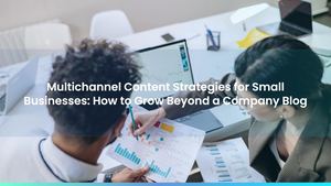 Multichannel Content Strategies for Small Businesses: How to Grow Beyond a Company Blog