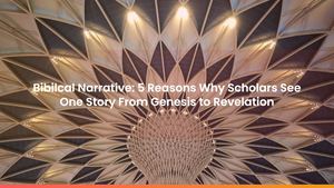 Bibilcal Narrative: 5 Reasons Why Scholars See One Story From Genesis to Revelation