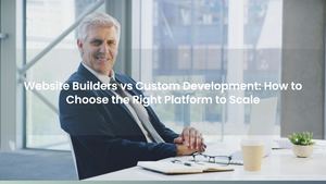 Website Builders vs Custom Development: How to Choose the Right Platform to Scale
