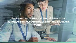 The Proactive IT Support Model: 5 Reasons Managed Services Are Better Than the Break-Fix Model