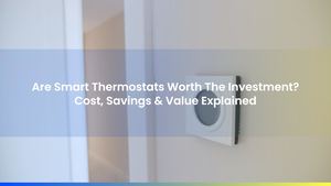 Are Smart Thermostats Worth The Investment? Cost, Savings & Value Explained