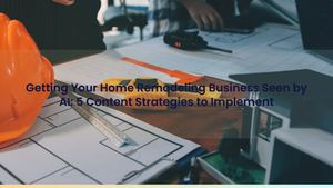 Getting Your Home Remodeling Business Seen by AI: 5 Content Strategies to Implement