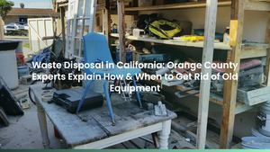 Waste Disposal in California: Orange County Experts Explain How & When to Get Rid of Old Equipment