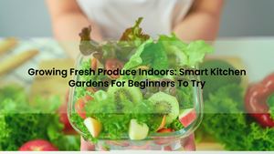 Growing Fresh Produce Indoors: Smart Kitchen Gardens For Beginners To Try