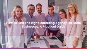 How To Find The Right Marketing Agency For Local Businesses: A Practical Guide