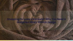 Shopping for Luxury Blankets? Why You Need A Weighted Minky Stretch Design
