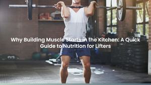 Why Building Muscle Starts in the Kitchen: A Quick Guide to Nutrition for Lifters