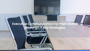 Executive Communication For High Stakes Meetings: 5 Key Strategies