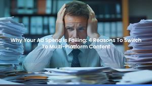 Why Your Ad Spend Is Failing: 4 Reasons To Switch To Multi-Platform Content
