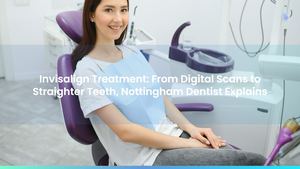 Invisalign Treatment: From Digital Scans to Straighter Teeth, Nottingham Dentist Explains