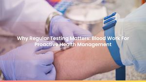Why Regular Testing Matters: Blood Work For Proactive Health Management