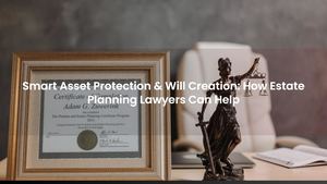 Smart Asset Protection & Will Creation: How Estate Planning Lawyers Can Help