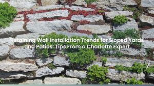 Retaining Wall Installation Trends for Sloped Yards and Patios: Tips From a Charlotte Expert