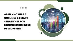Alan Khoshaba Outlines 5 Smart Strategies For Stronger Business Development