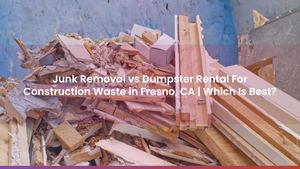 Junk Removal vs Dumpster Rental For Construction Waste in Fresno, CA | Which Is Best?