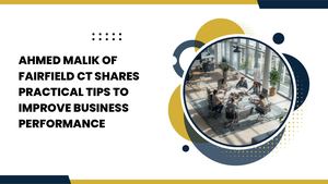 Ahmed Malik Of Fairfield Ct Shares Practical Tips To Improve Business Performance