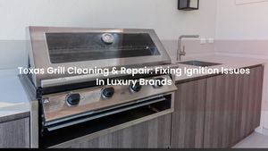 Texas Grill Cleaning & Repair: Fixing Ignition Issues In Luxury Brands