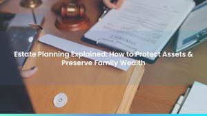 Estate Planning Explained: How to Protect Assets & Preserve Family Wealth