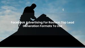 Facebook Advertising For Roofers: Top Lead Generation Formats To Use