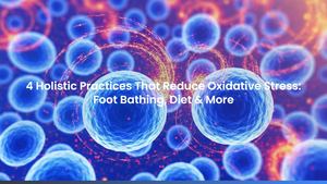 4 Holistic Practices That Reduce Oxidative Stress: Foot Bathing, Diet & More
