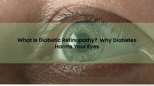 What Is Diabetic Retinopathy? Why Diabetes Harms Your Eyes