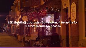 LED Lighting Upgrades Burlington: 4 Benefits for Commercial Businesses