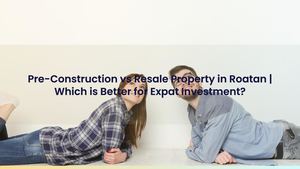 Pre-Construction vs Resale Property in Roatan | Which is Better for Expat Investment?