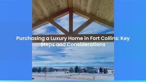 Purchasing a Luxury Home in Fort Collins: Key Steps and Considerations