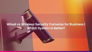 Wired vs Wireless Security Cameras for Business | Which System Is Better?