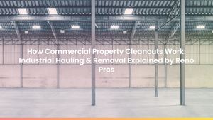 How Commercial Property Cleanouts Work: Industrial Hauling & Removal Explained by Reno Pros
