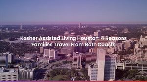 Kosher Assisted Living Houston: 4 Reasons Families Travel From Both Coasts