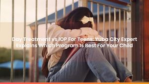 Day Treatment vs IOP For Teens: Yuba City Expert Explains Which Program Is Best For Your Child