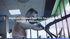 Ellipticals for Users Over 300 Pounds | Which Designs & Features To Look For