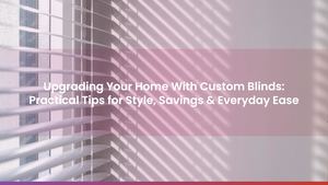 Upgrading Your Home With Custom Blinds: Practical Tips for Style, Savings & Everyday Ease