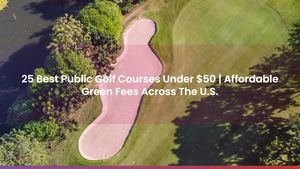 25 Best Public Golf Courses Under $50 | Affordable Green Fees Across The U.S.