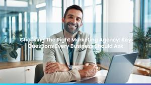 Choosing The Right Marketing Agency: Key Questions Every Business Should Ask