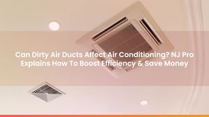 Can Dirty Air Ducts Affect Air Conditioning? NJ Pro Explains How To Boost Efficiency & Save Money