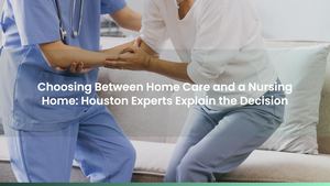 Choosing Between Home Care and a Nursing Home: Houston Experts Explain the Decision