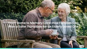 From Home to Memory Care: How Families Can Plan a Safer Transition for an Elderly Loved One