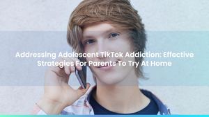 Addressing Adolescent TikTok Addiction: Effective Strategies For Parents To Try At Home