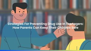 Strategies For Preventing Drug Use In Teenagers: How Parents Can Keep Their Children Safe