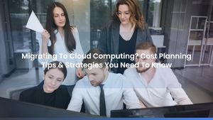 Migrating To Cloud Computing? Cost Planning Tips & Strategies You Need To Know