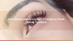 Best Wispy Lashes London: 7 Things to Check Before You Book