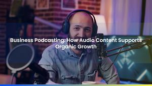 Business Podcasting: How Audio Content Supports Organic Growth